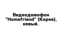 Видеодомофон “Homefriend“ (Корея), новый.